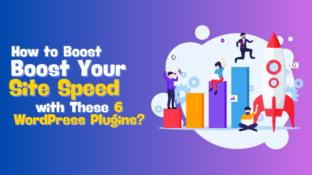 How to Boost Your Site Speed with These 6 WordPress Plugins?